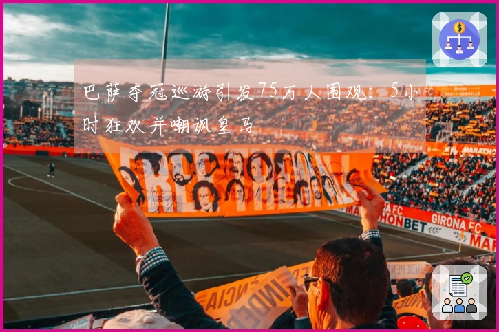 巴萨夺冠巡游引发75万人围观：5小时狂欢并嘲讽皇马