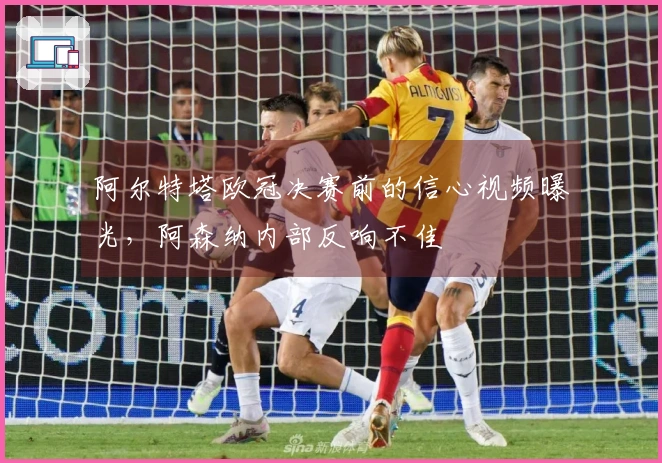 阿尔特塔欧冠决赛前的信心视频曝光，阿森纳内部反响不佳