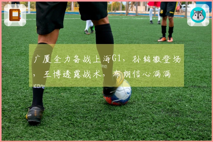 广厦全力备战上海G1，孙铭徽登场，王博透露战术，布朗信心满满